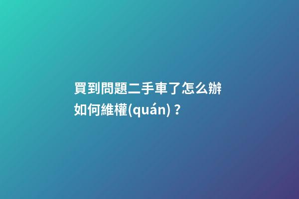 買到問題二手車了怎么辦 如何維權(quán)？